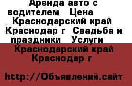 Аренда авто с водителем › Цена ­ 600 - Краснодарский край, Краснодар г. Свадьба и праздники » Услуги   . Краснодарский край,Краснодар г.